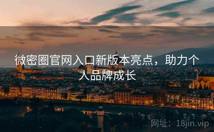 微密圈官网入口新版本亮点，助力个人品牌成长