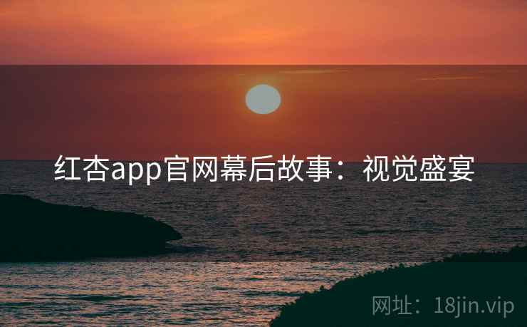 红杏app官网幕后故事：视觉盛宴