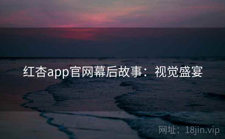 红杏app官网幕后故事：视觉盛宴