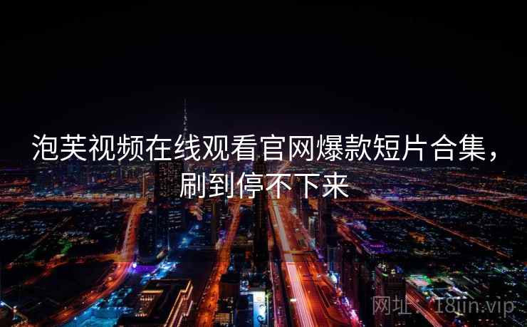 泡芙视频在线观看官网爆款短片合集，刷到停不下来