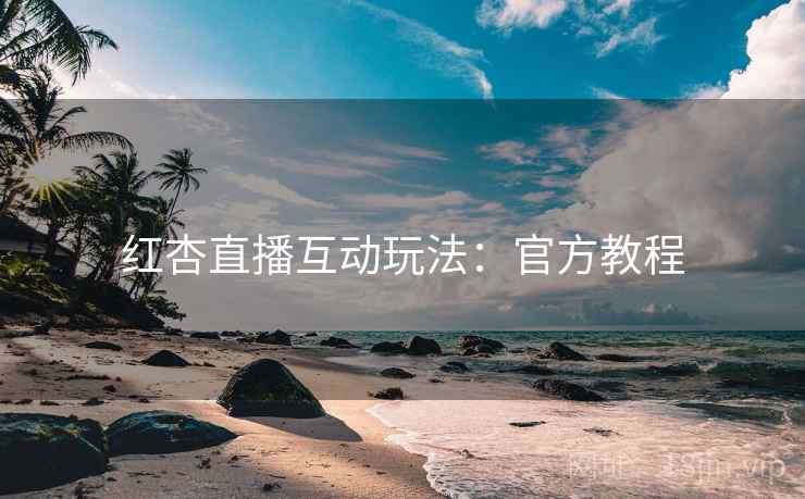 红杏直播互动玩法：官方教程