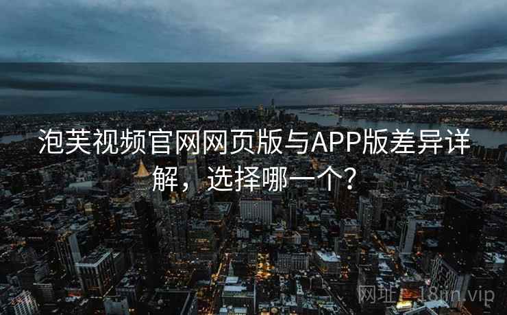 泡芙视频官网网页版与APP版差异详解，选择哪一个？