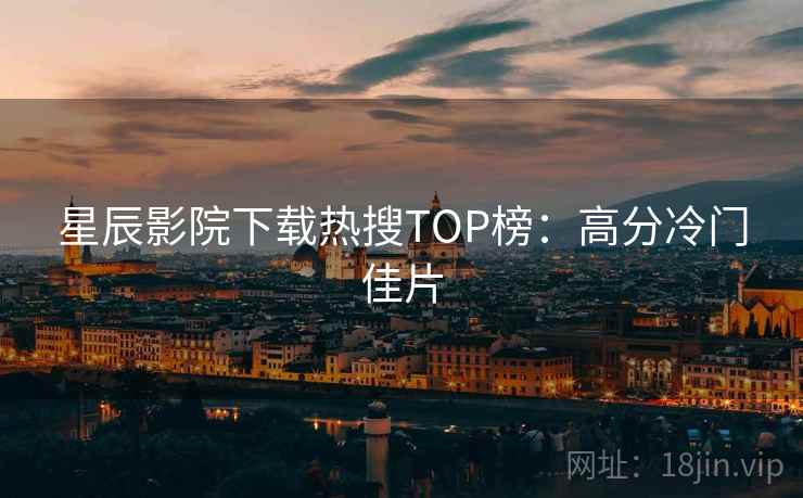 星辰影院下载热搜TOP榜：高分冷门佳片