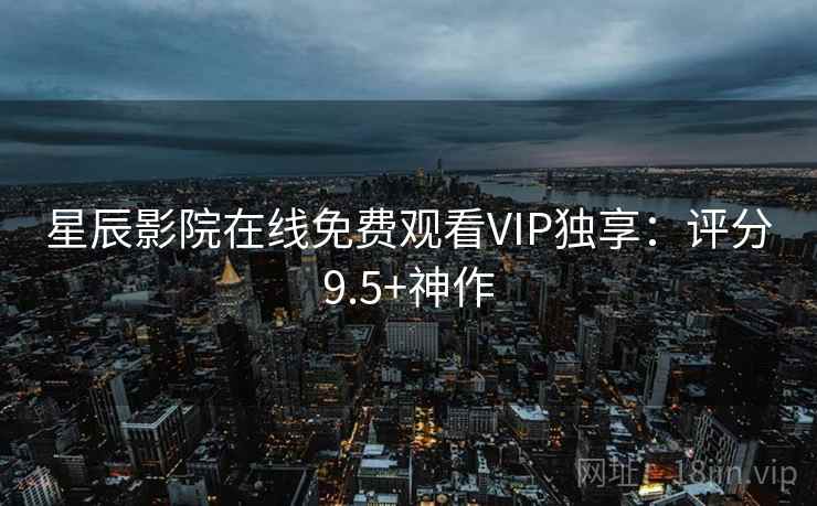 星辰影院在线免费观看VIP独享：评分9.5+神作