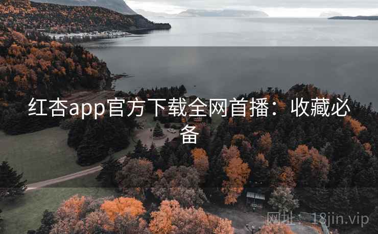 红杏app官方下载全网首播：收藏必备