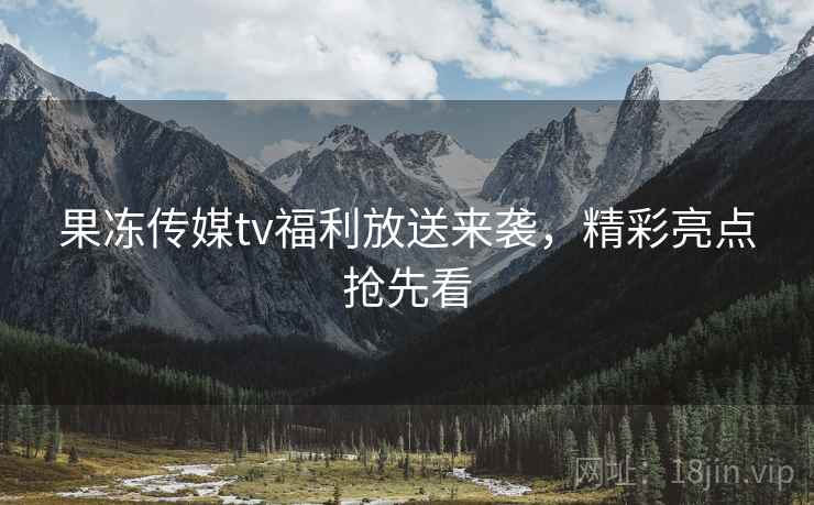 果冻传媒tv福利放送来袭，精彩亮点抢先看