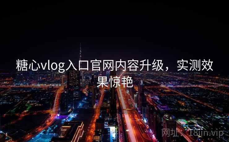 糖心vlog入口官网内容升级，实测效果惊艳