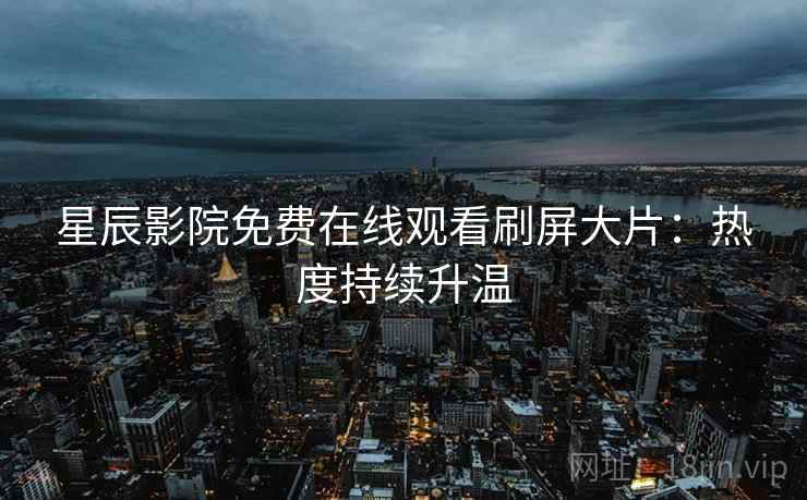 星辰影院免费在线观看刷屏大片:热度持续升温 星辰影院免费在线观看刷屏大片:热度持续升温