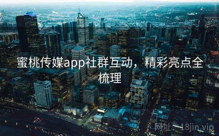 蜜桃传媒app社群互动，精彩亮点全梳理