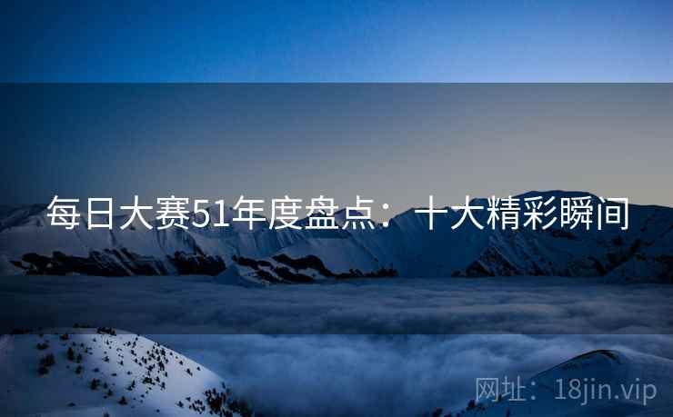 每日大赛51年度盘点：十大精彩瞬间