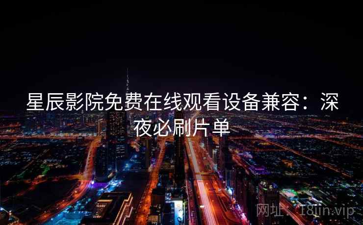 星辰影院免费在线观看设备兼容：深夜必刷片单