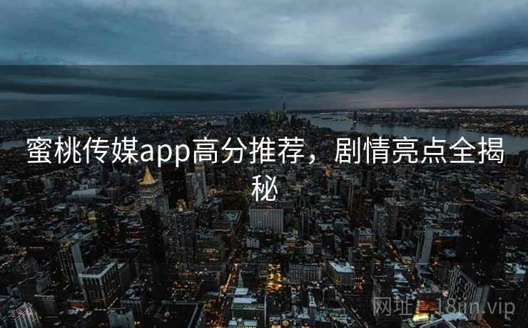 蜜桃传媒app高分推荐，剧情亮点全揭秘