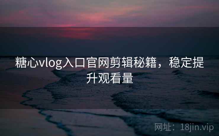 糖心vlog入口官网剪辑秘籍，稳定提升观看量