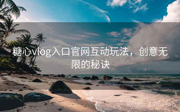 糖心vlog入口官网互动玩法，创意无限的秘诀