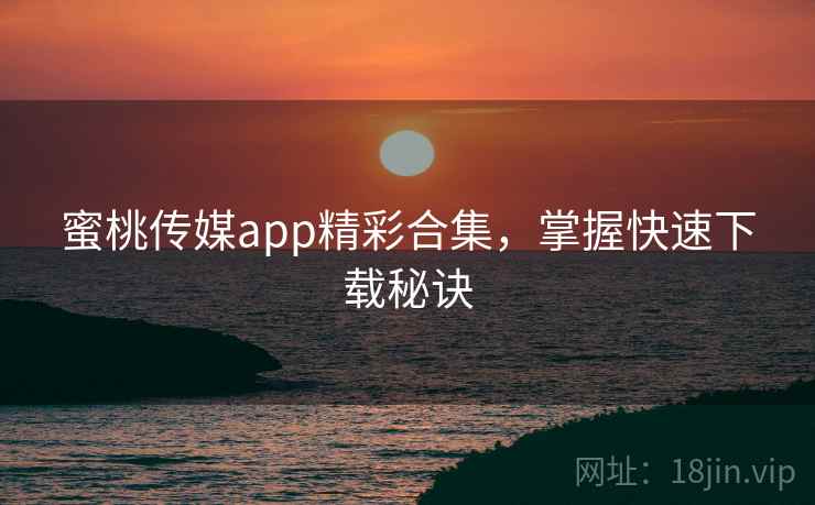 蜜桃传媒app精彩合集，掌握快速下载秘诀