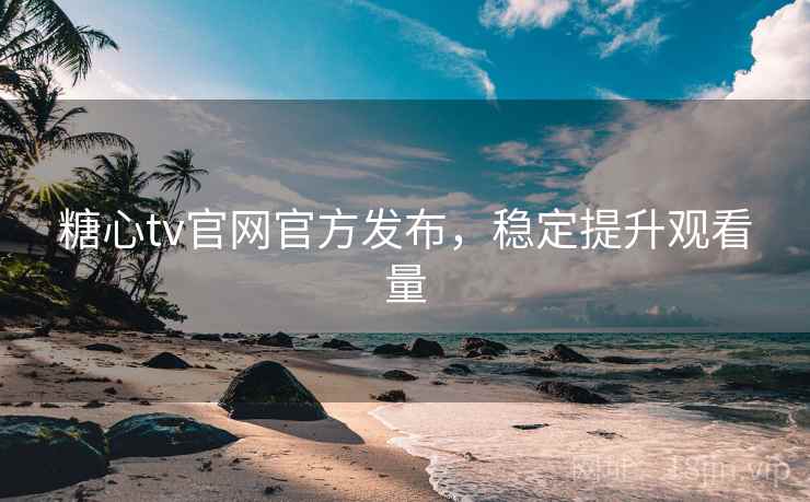 糖心tv官网官方发布，稳定提升观看量