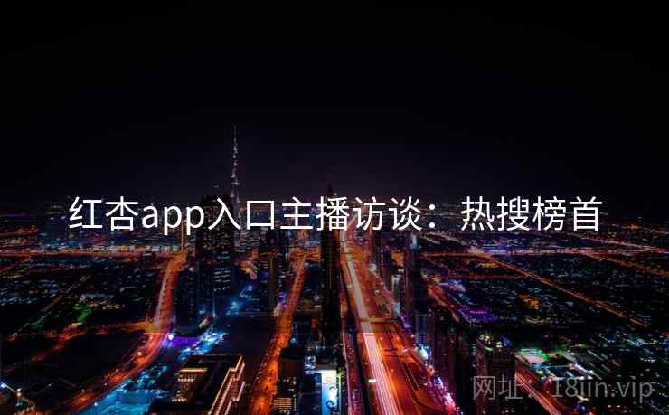 红杏app入口主播访谈:热搜榜首 红杏app入口主播访谈:热搜榜首