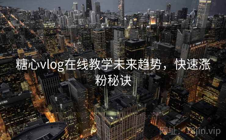 糖心vlog在线教学未来趋势，快速涨粉秘诀