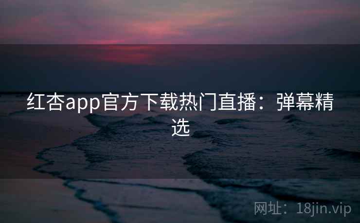 红杏app官方下载热门直播:弹幕精选 红杏app官方下载热门直播:弹幕精选