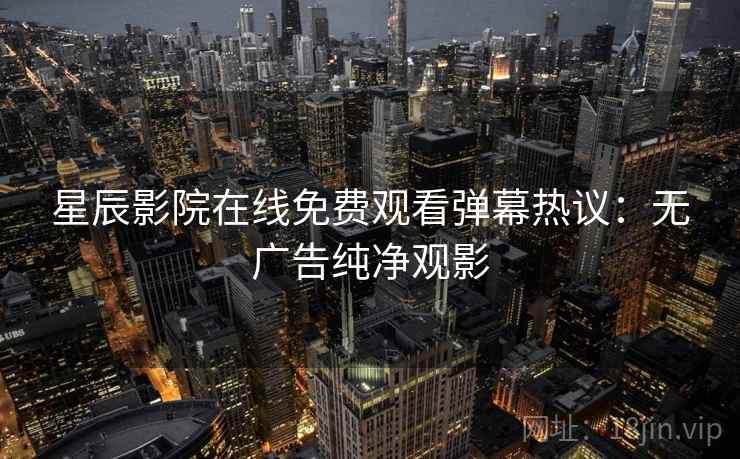 星辰影院在线免费观看弹幕热议:无广告纯净观影 星辰影院在线免费观看弹幕热议:无广告纯净观影