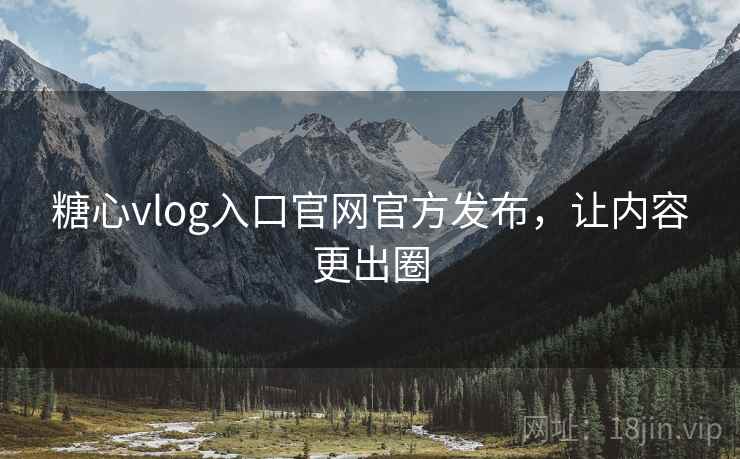 糖心vlog入口官网官方发布，让内容更出圈