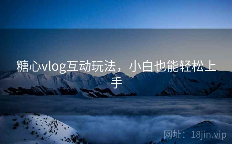 糖心vlog互动玩法,小白也能轻松上手 糖心vlog互动玩法,小白也能轻松上手