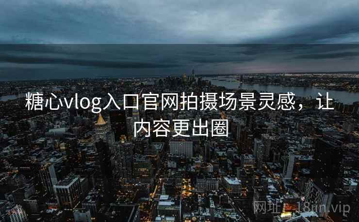 糖心vlog入口官网拍摄场景灵感，让内容更出圈
