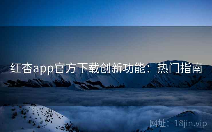 红杏app官方下载创新功能:热门指南 红杏app官方下载创新功能:热门指南