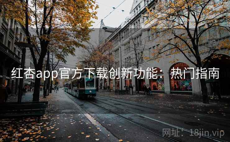 红杏app官方下载创新功能:热门指南 红杏app官方下载创新功能:热门指南