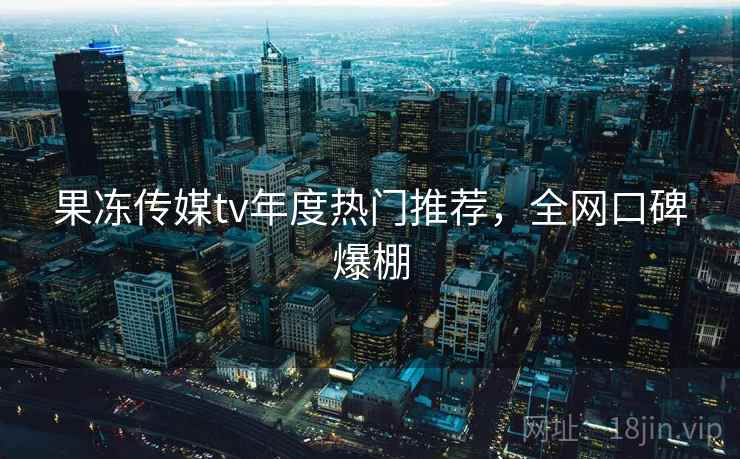 果冻传媒tv年度热门推荐，全网口碑爆棚