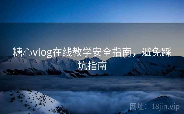 糖心vlog在线教学安全指南，避免踩坑指南