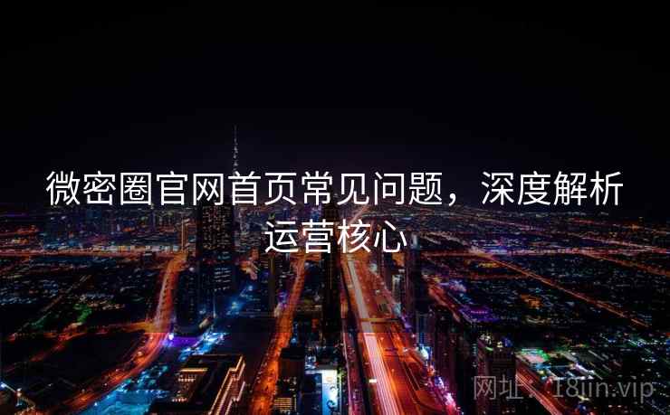 微密圈官网首页常见问题，深度解析运营核心