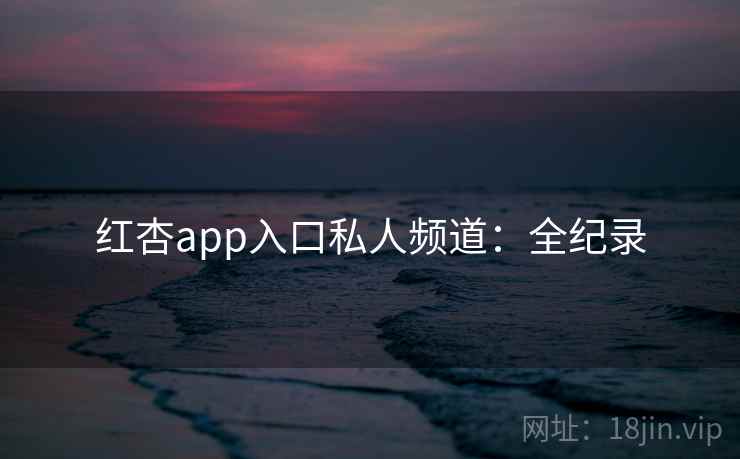 红杏app入口私人频道：全纪录