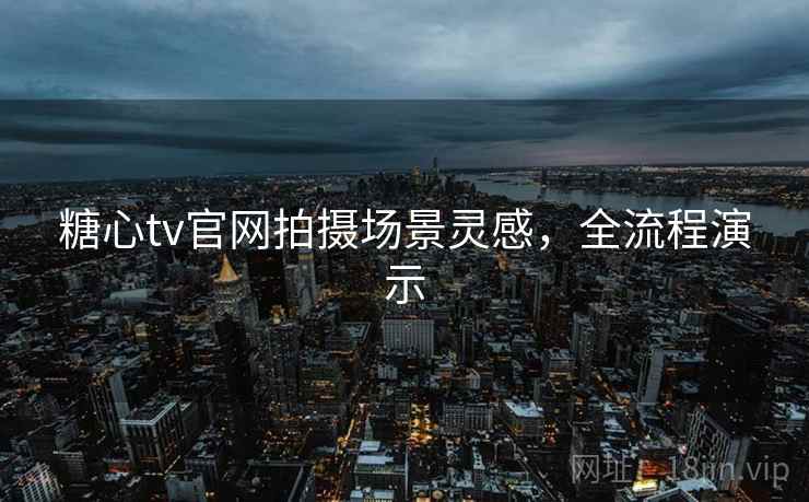 糖心tv官网拍摄场景灵感，全流程演示